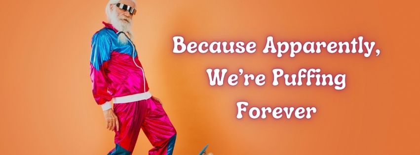 Because Apparently, We’re Puffing Forever